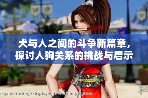 犬与人之间的斗争新篇章，探讨人狗关系的挑战与启示