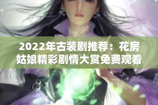 2022年古装剧推荐：花房姑娘精彩剧情大赏免费观看攻略