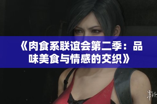 《肉食系联谊会第二季：品味美食与情感的交织》