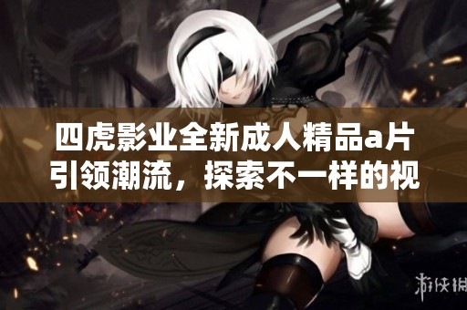 四虎影业全新成人精品a片引领潮流，探索不一样的视觉体验
