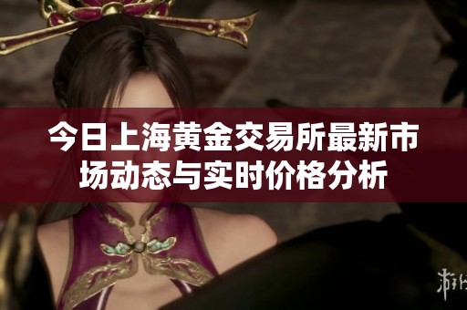 今日上海黄金交易所最新市场动态与实时价格分析
