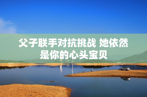 父子联手对抗挑战 她依然是你的心头宝贝