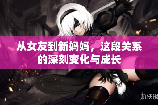 从女友到新妈妈，这段关系的深刻变化与成长
