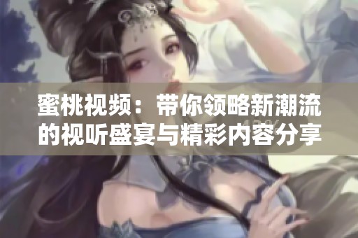 蜜桃视频：带你领略新潮流的视听盛宴与精彩内容分享