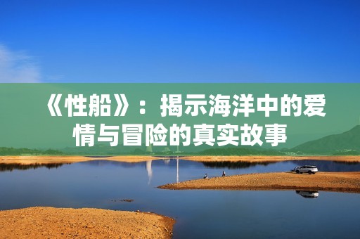 《性船》：揭示海洋中的爱情与冒险的真实故事