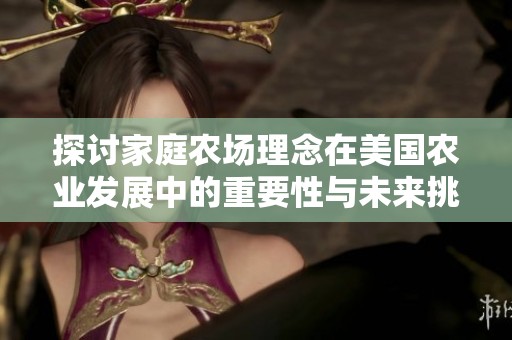 探讨家庭农场理念在美国农业发展中的重要性与未来挑战