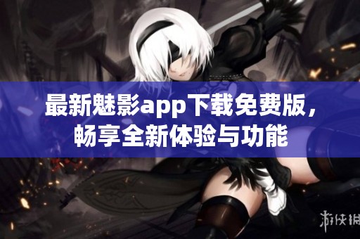 最新魅影app下载免费版，畅享全新体验与功能