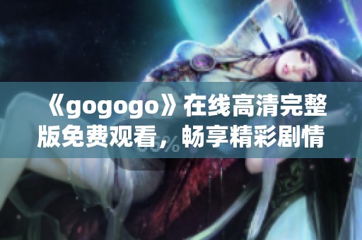 《gogogo》在线高清完整版免费观看，畅享精彩剧情体验