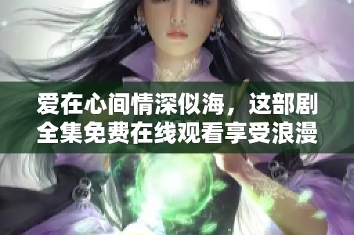 爱在心间情深似海，这部剧全集免费在线观看享受浪漫之旅