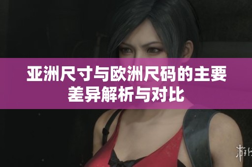 亚洲尺寸与欧洲尺码的主要差异解析与对比