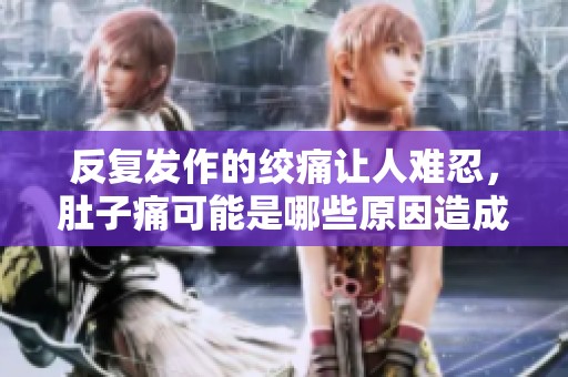 反复发作的绞痛让人难忍，肚子痛可能是哪些原因造成的