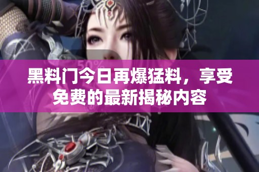 黑料门今日再爆猛料，享受免费的最新揭秘内容