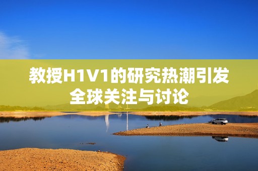 教授H1V1的研究热潮引发全球关注与讨论