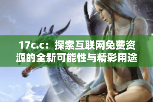 17c.c：探索互联网免费资源的全新可能性与精彩用途