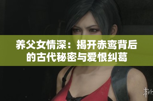 养父女情深：揭开赤鸾背后的古代秘密与爱恨纠葛