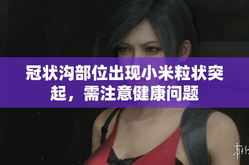 冠状沟部位出现小米粒状突起，需注意健康问题