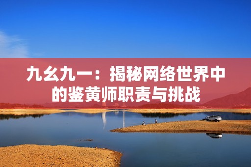 九幺九一：揭秘网络世界中的鉴黄师职责与挑战