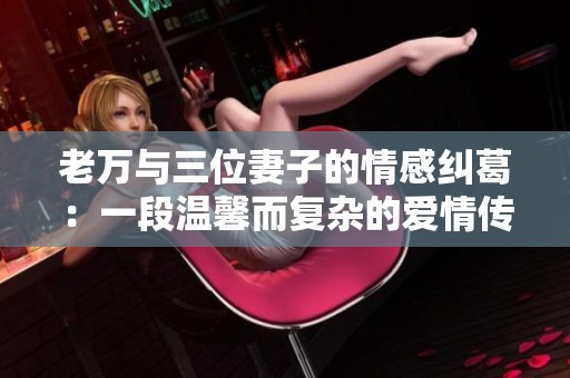 老万与三位妻子的情感纠葛：一段温馨而复杂的爱情传奇