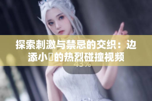 探索刺激与禁忌的交织：边添小泬的热烈碰撞视频
