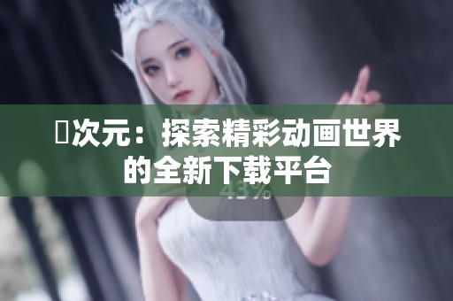 囧次元：探索精彩动画世界的全新下载平台
