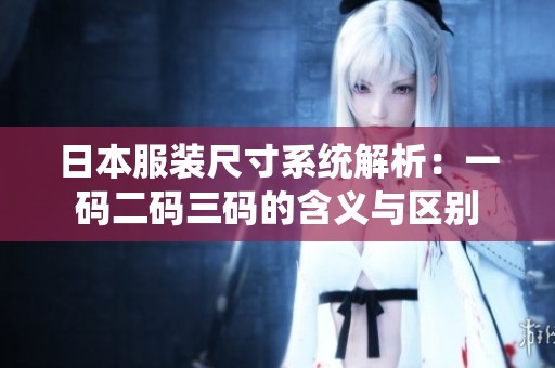 日本服装尺寸系统解析：一码二码三码的含义与区别