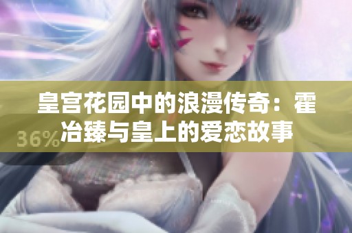 皇宫花园中的浪漫传奇：霍冶臻与皇上的爱恋故事