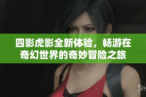 四影虎影全新体验，畅游在奇幻世界的奇妙冒险之旅