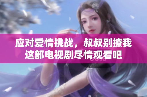 应对爱情挑战，叔叔别撩我这部电视剧尽情观看吧