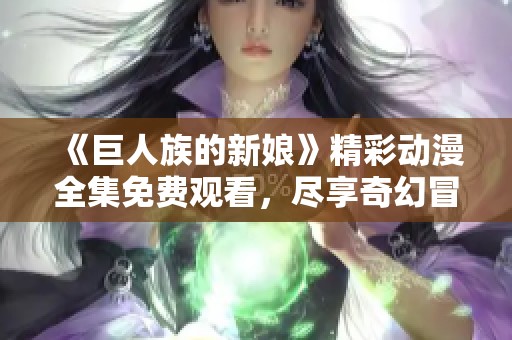 《巨人族的新娘》精彩动漫全集免费观看，尽享奇幻冒险旅程