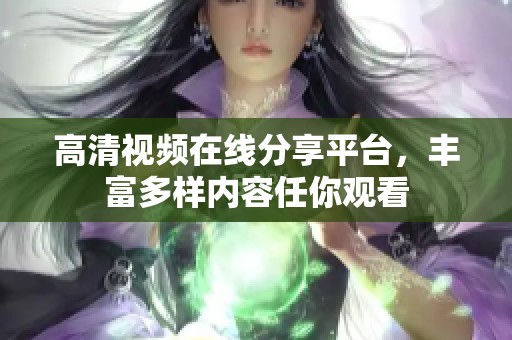 高清视频在线分享平台，丰富多样内容任你观看