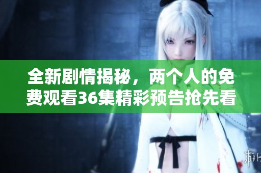 全新剧情揭秘，两个人的免费观看36集精彩预告抢先看