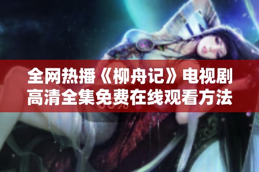 全网热播《柳舟记》电视剧高清全集免费在线观看方法揭秘