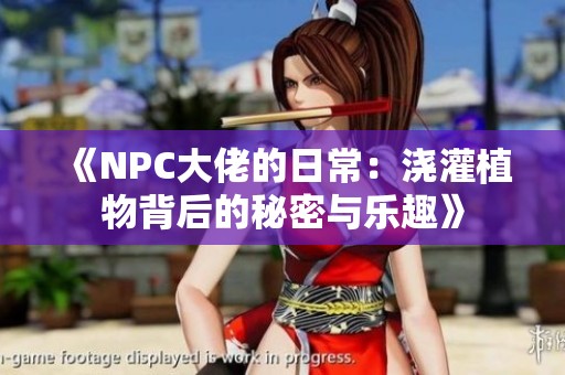 《NPC大佬的日常：浇灌植物背后的秘密与乐趣》