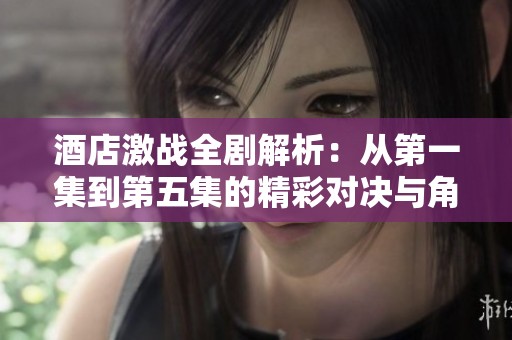 酒店激战全剧解析：从第一集到第五集的精彩对决与角色发展