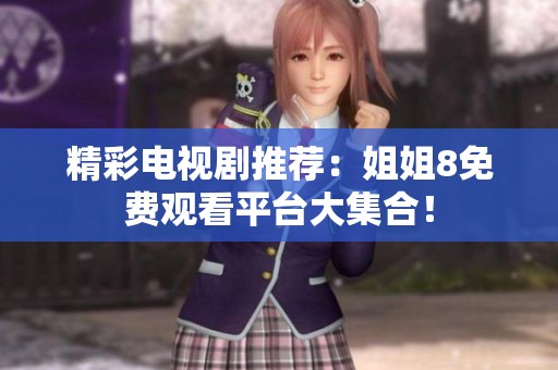 精彩电视剧推荐：姐姐8免费观看平台大集合！