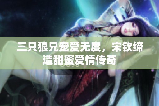 三只狼兄宠爱无度，宋钦缔造甜蜜爱情传奇