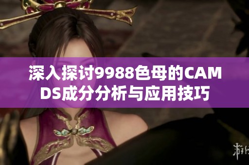 深入探讨9988色母的CAMDS成分分析与应用技巧