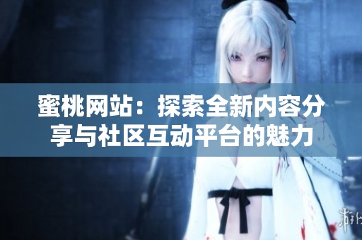 蜜桃网站：探索全新内容分享与社区互动平台的魅力