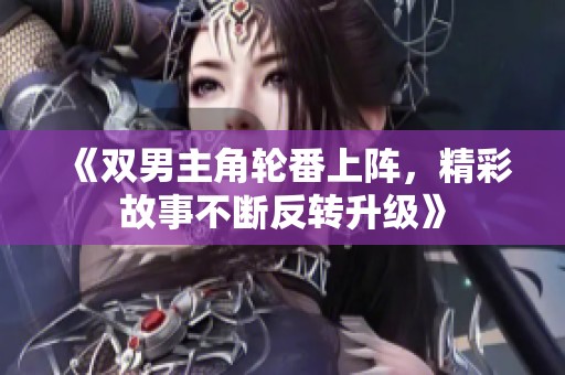 《双男主角轮番上阵，精彩故事不断反转升级》