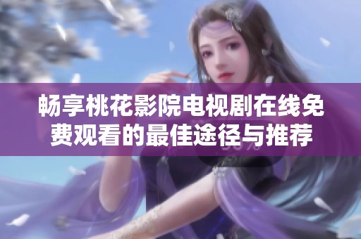 畅享桃花影院电视剧在线免费观看的最佳途径与推荐