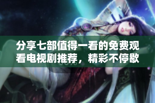 分享七部值得一看的免费观看电视剧推荐，精彩不停歇