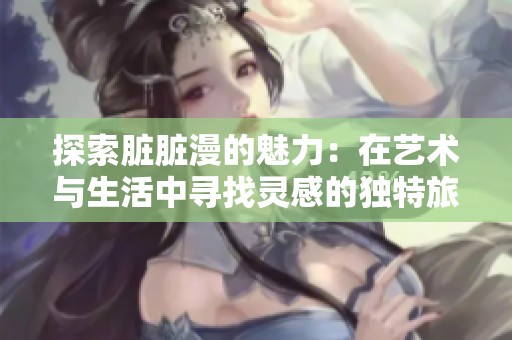 探索脏脏漫的魅力：在艺术与生活中寻找灵感的独特旅程