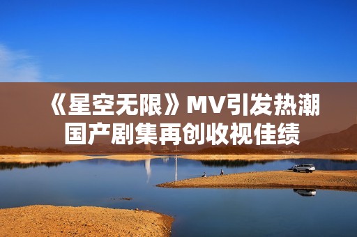 《星空无限》MV引发热潮 国产剧集再创收视佳绩