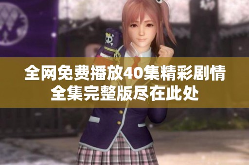 全网免费播放40集精彩剧情全集完整版尽在此处