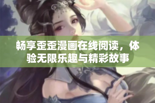 畅享歪歪漫画在线阅读，体验无限乐趣与精彩故事