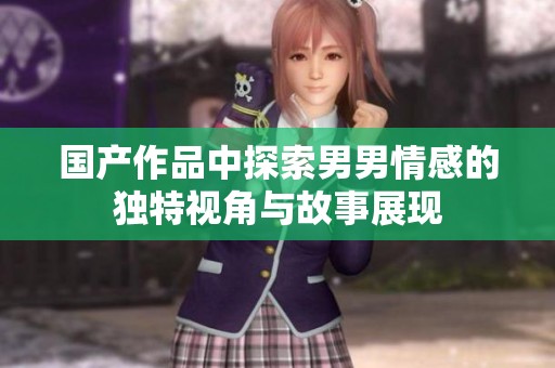 国产作品中探索男男情感的独特视角与故事展现