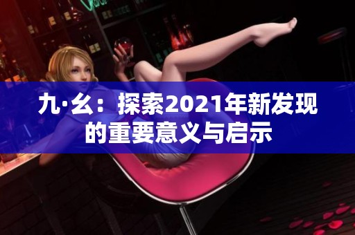 九·幺：探索2021年新发现的重要意义与启示