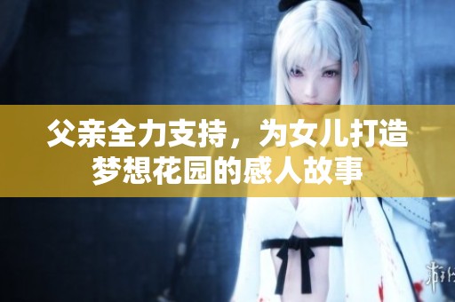 父亲全力支持，为女儿打造梦想花园的感人故事