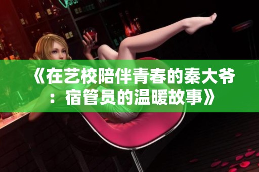 《在艺校陪伴青春的秦大爷：宿管员的温暖故事》