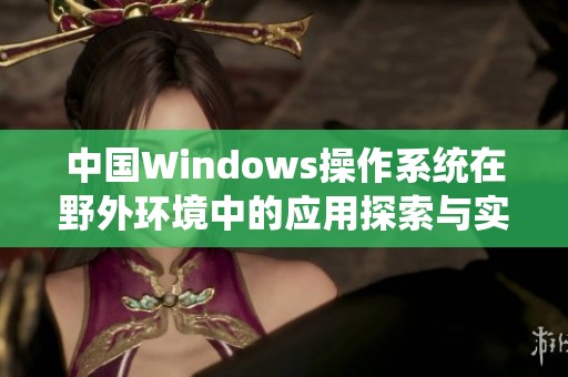 中国Windows操作系统在野外环境中的应用探索与实践